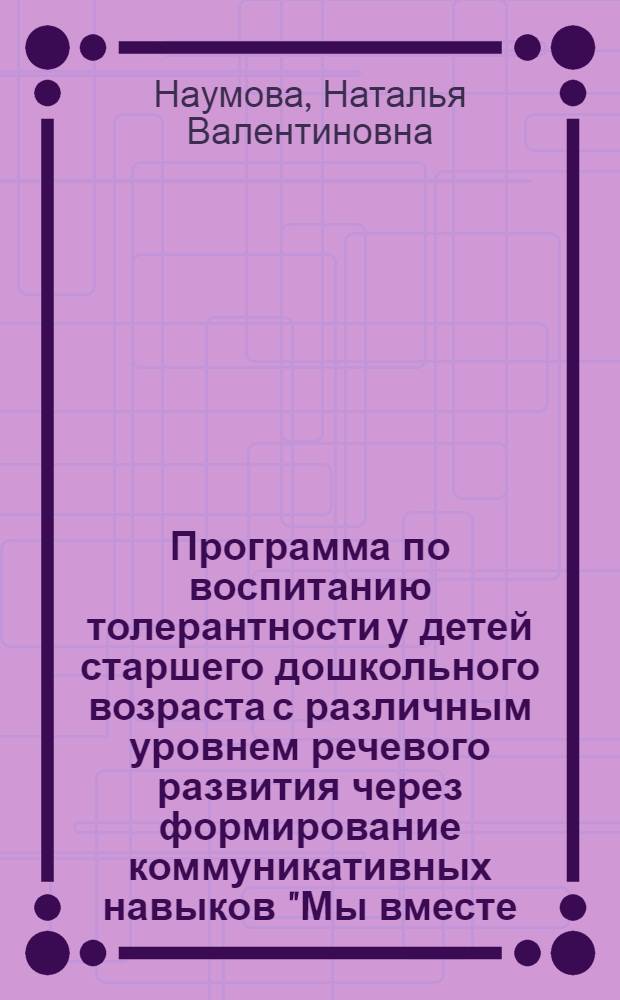Программа по воспитанию толерантности у детей старшего дошкольного возраста с различным уровнем речевого развития через формирование коммуникативных навыков "Мы вместе - мы рядом!"