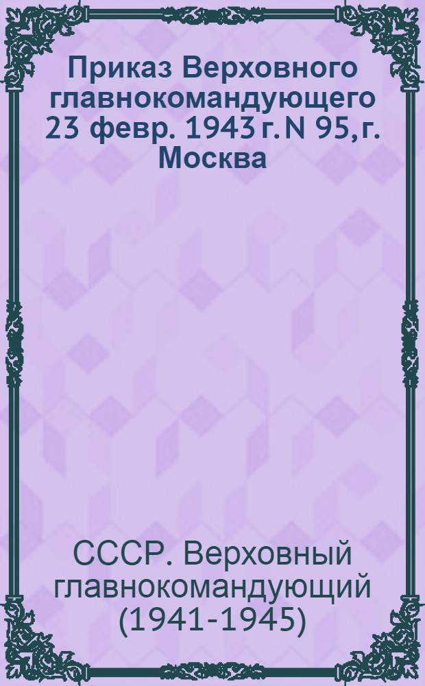 Приказ Верховного главнокомандующего 23 февр. 1943 г. N 95, г. Москва