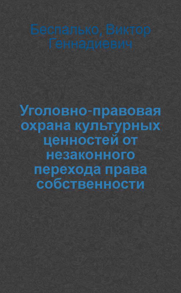 Уголовно-правовая охрана культурных ценностей от незаконного перехода права собственности, повреждения и уничтожения : монография