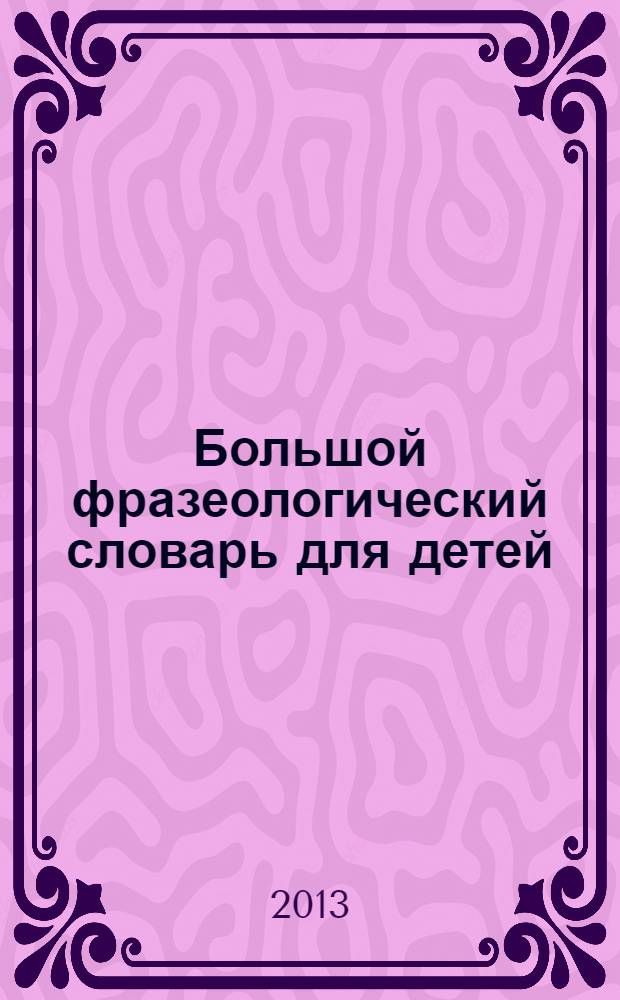 Большой фразеологический словарь для детей : для средного школьного возраста