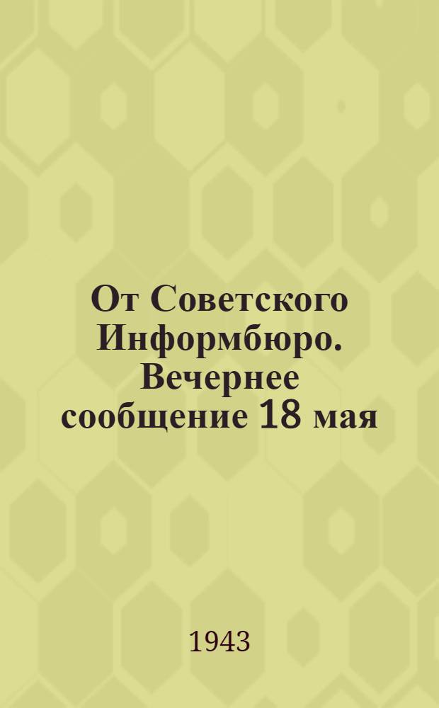 От Советского Информбюро. Вечернее сообщение 18 мая