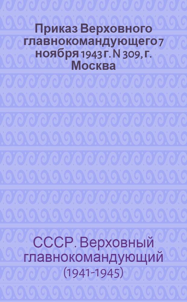 Приказ Верховного главнокомандующего 7 ноября 1943 г. N 309, г. Москва