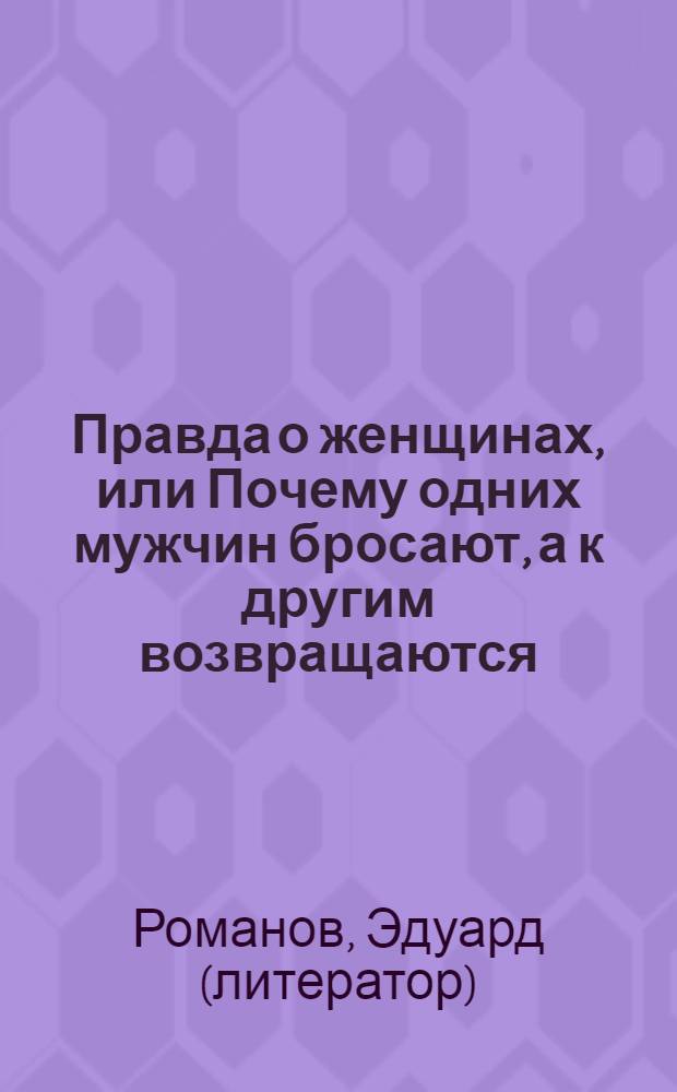 Правда о женщинах, или Почему одних мужчин бросают, а к другим возвращаются