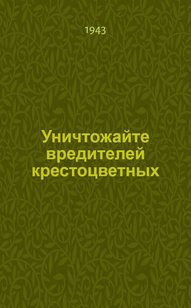 Уничтожайте вредителей крестоцветных : (капусты, брюквы, репы, редиса, турнепса, редьки, хрена)