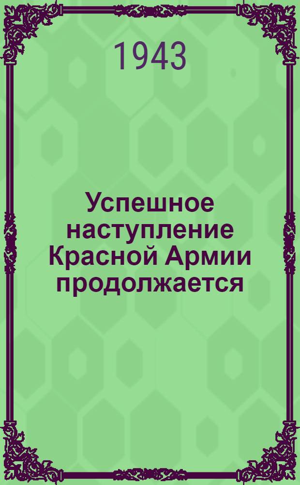 Успешное наступление Красной Армии продолжается : (Из сообщения Совинформбюро). 4 сент. 1943