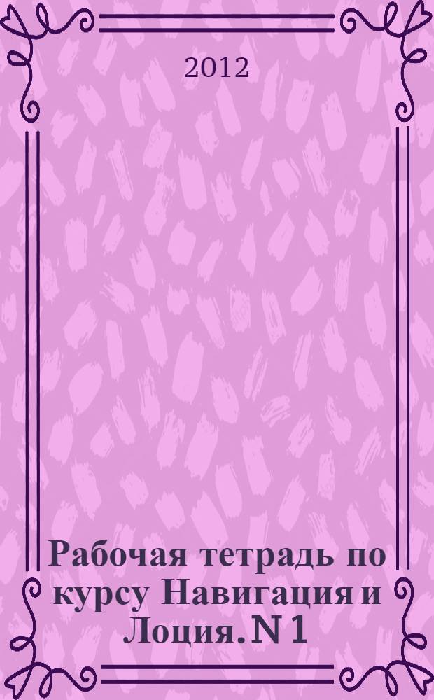 Рабочая тетрадь по курсу Навигация и Лоция. N 1