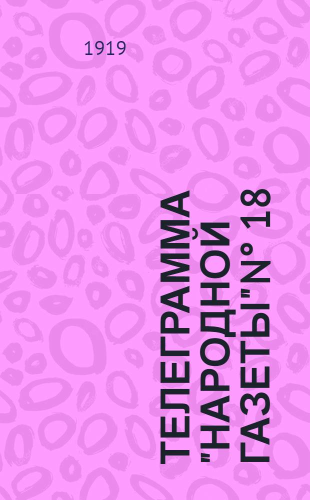 Телеграмма "Народной Газеты" N° 18: Вторник, 28 Января 1919 г. "Военные известия. Оперативная сводка штаба Верховного Главнокомандующего К 25 января..." : выходит по Вторникам, Четвергам и Субботам