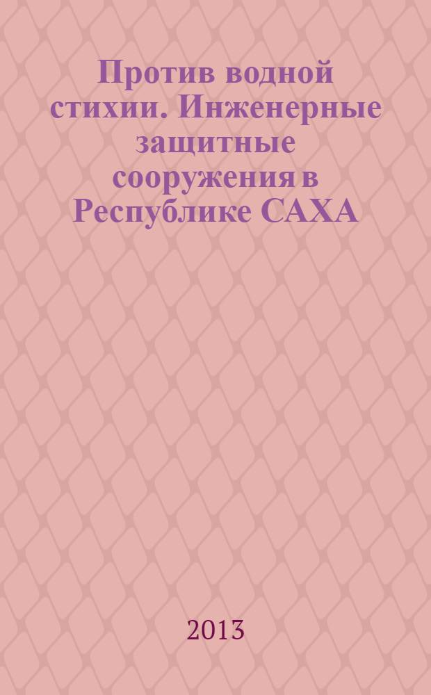 Против водной стихии. Инженерные защитные сооружения в Республике САХА (Якутия) : фотоальбом