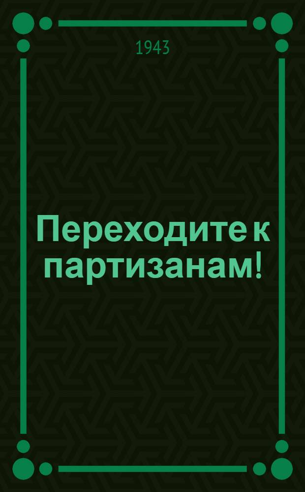 Переходите к партизанам! : (Открытое письмо бывших добровольцев к власовцам и полицейским)
