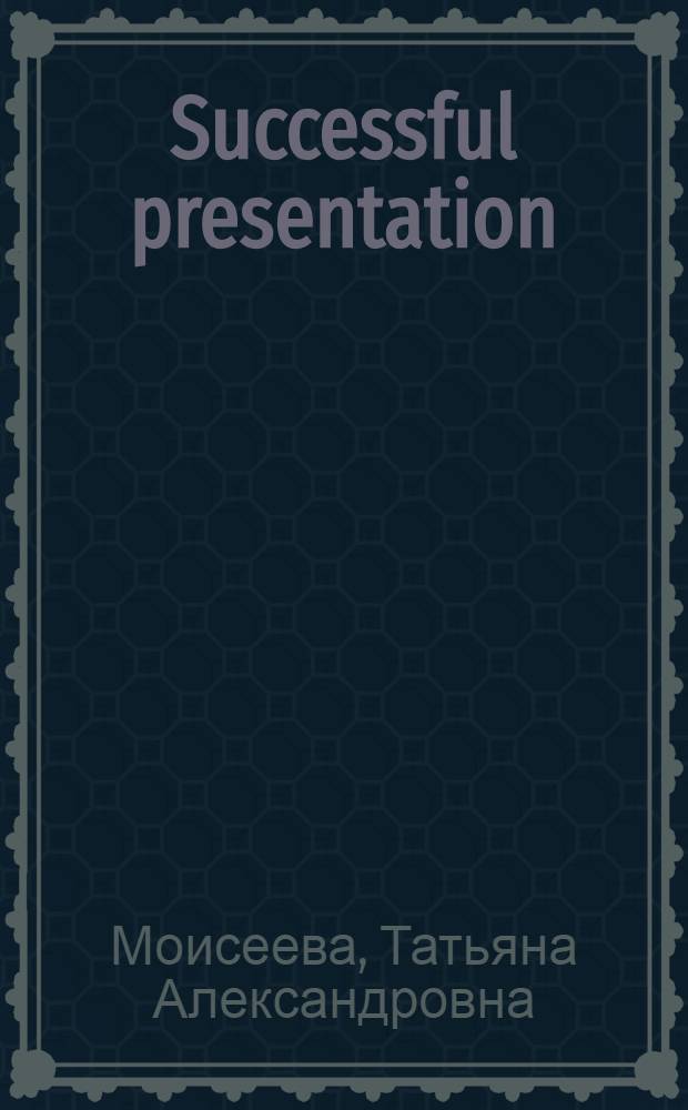 Successful presentation : учебное пособие : содержит тексты, тренировочные упражнения и самостоятельные творческие задания, обучающие языку и приемам успешной презентации