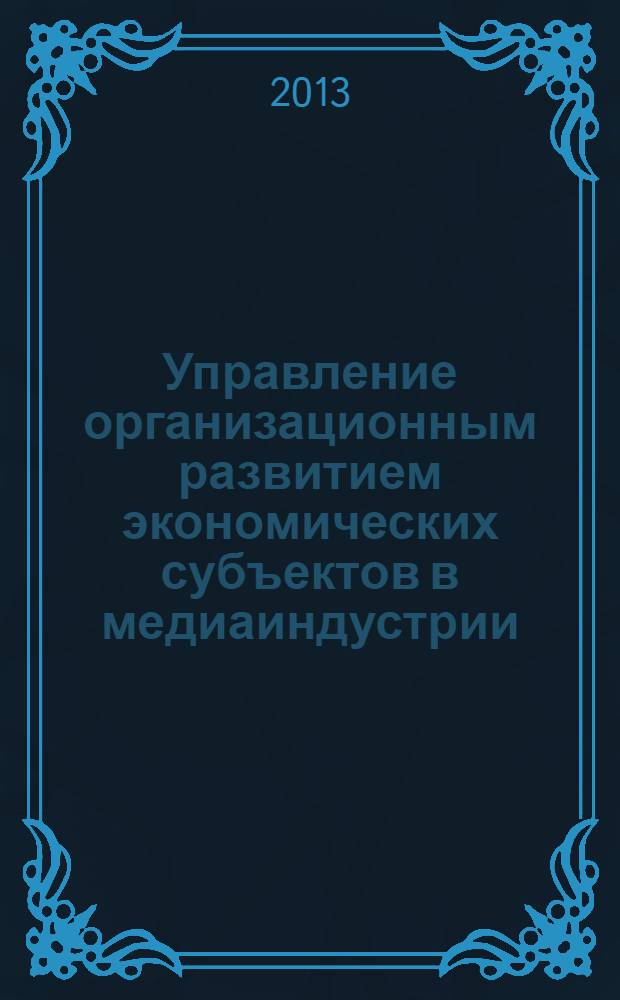 Управление организационным развитием экономических субъектов в медиаиндустрии : монография