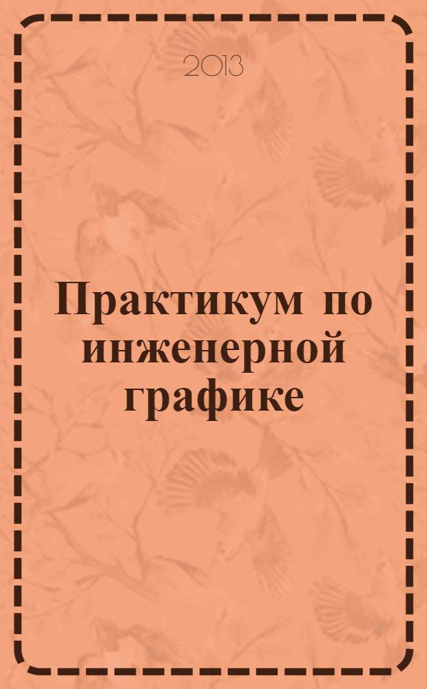 Практикум по инженерной графике : учебное пособие для использования в учебном процессе образовательных учреждений, реализующих ФГОС СПО по специальностям технического профиля, ОП.01 "Инженерная графика"
