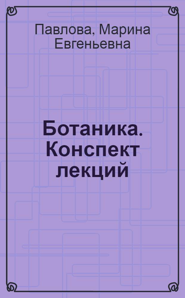 Ботаника. Конспект лекций : учебное пособие : для студентов I курса, обучающихся по специальности 250700 "Ландшафтная архитектура"