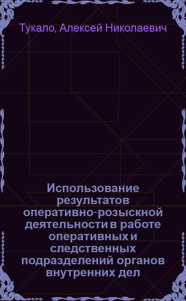 Использование результатов оперативно-розыскной деятельности в работе оперативных и следственных подразделений органов внутренних дел : автореферат диссертации на соискание ученой степени к. ю. н. : специальность 12.00.09 <Угол. процесс, криминиласт.>