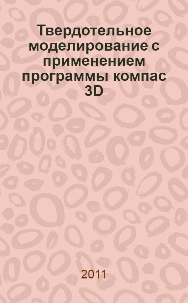 Твердотельное моделирование с применением программы компас 3D : учебное пособие для лабораторных работ