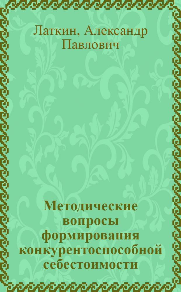 Методические вопросы формирования конкурентоспособной себестоимости : монография