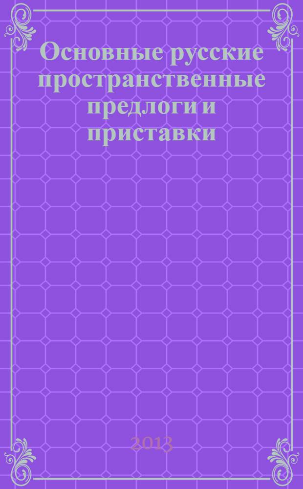 Основные русские пространственные предлоги и приставки : учебное пособие для иностранных учащихся : для студентов высших учебных заведений, обучающихся по направлению 050100 - Педагогическое образование