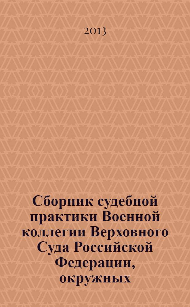 Сборник судебной практики Военной коллегии Верховного Суда Российской Федерации, окружных (флотских) и гарнизонных военных судов по вопросам военной службы, статуса военнослужащих и уголовным делам