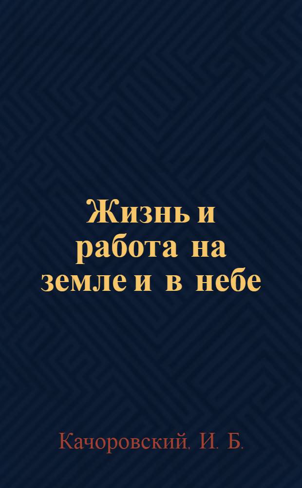 Жизнь и работа на земле и в небе : (записки летчика-исследователя)