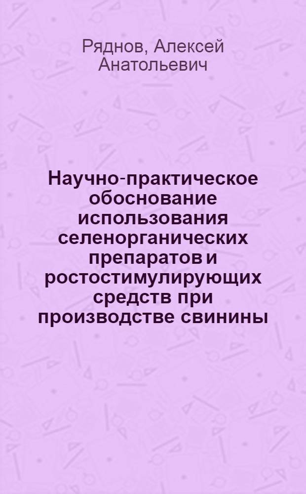 Научно-практическое обоснование использования селенорганических препаратов и ростостимулирующих средств при производстве свинины : автореферат диссертации на соискание ученой степени д. б. н. : специальность 06.02.10 <частная зоотехния>