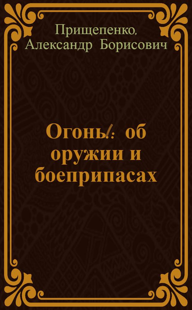 Огонь! : об оружии и боеприпасах