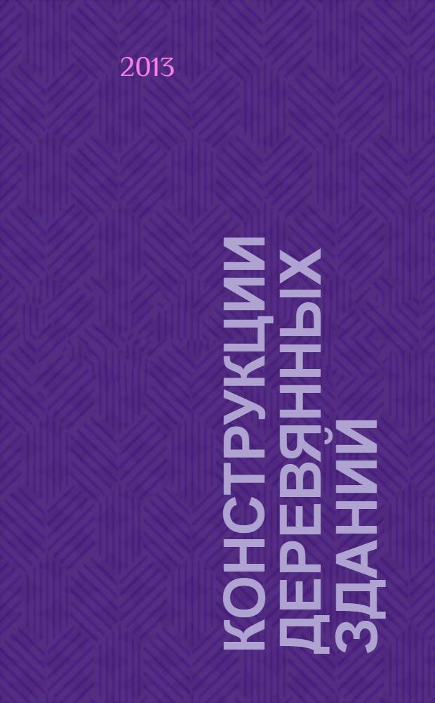 Конструкции деревянных зданий : учебник : для студентов вузов, обучающихся по направлению подготовки бакалавров и магистров 250400 "Технология лесозаготовительных и деревоперерабатывающих производств"