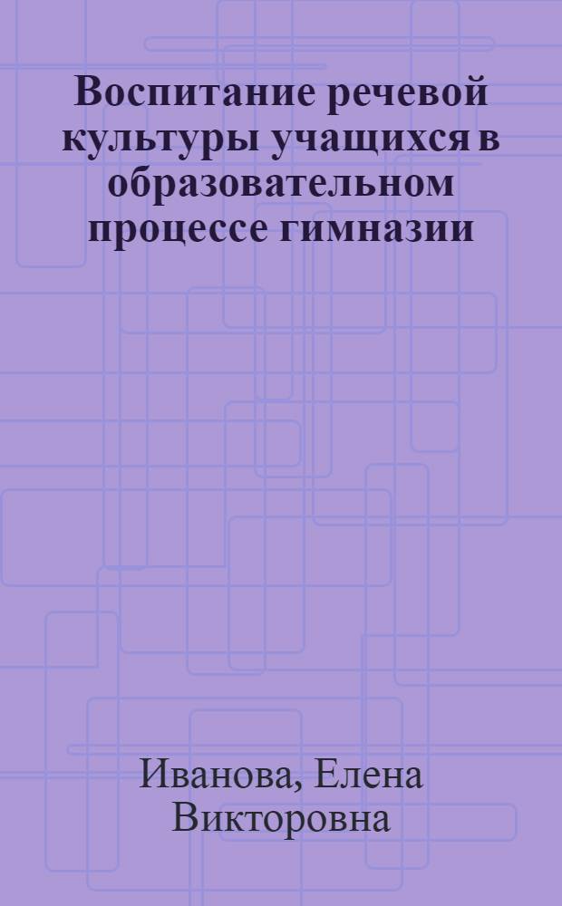 Воспитание речевой культуры учащихся в образовательном процессе гимназии : автореферат диссертации на соискание ученой степени к. п. н. : специальность 13.00.01 <Общ. педагог.>
