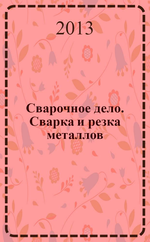 Сварочное дело. Сварка и резка металлов : учебник для использования в учебном процессе образовательных учреждений, реализующих программы начального профессионального образования : по профессии 150709.02 "Сварщик"