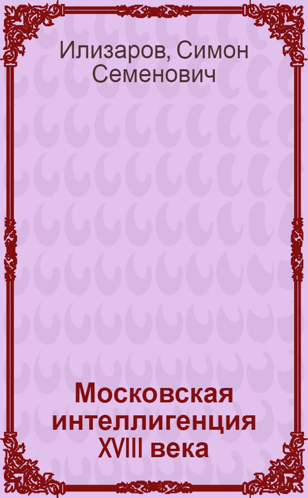 Московская интеллигенция XVIII века = The 18th century Moscow intelligentsia