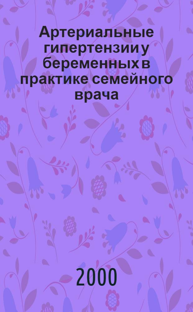 Артериальные гипертензии у беременных в практике семейного врача : Метод. рекоменомедации для врачей