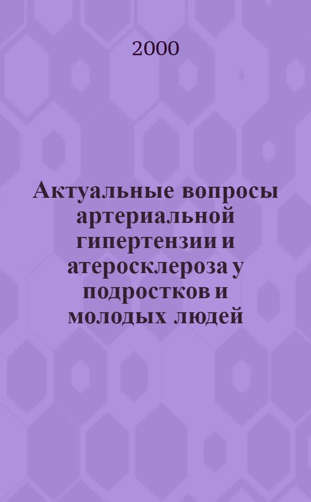 Актуальные вопросы артериальной гипертензии и атеросклероза у подростков и молодых людей : Материалы науч.-практ. конф., 14 дек. 2000 г