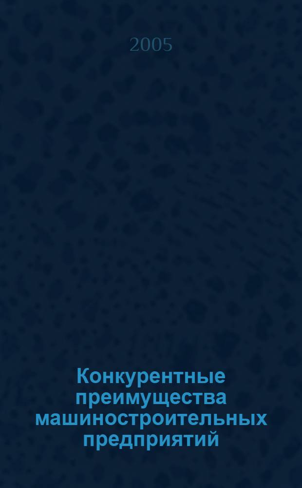 Конкурентные преимущества машиностроительных предприятий : монография