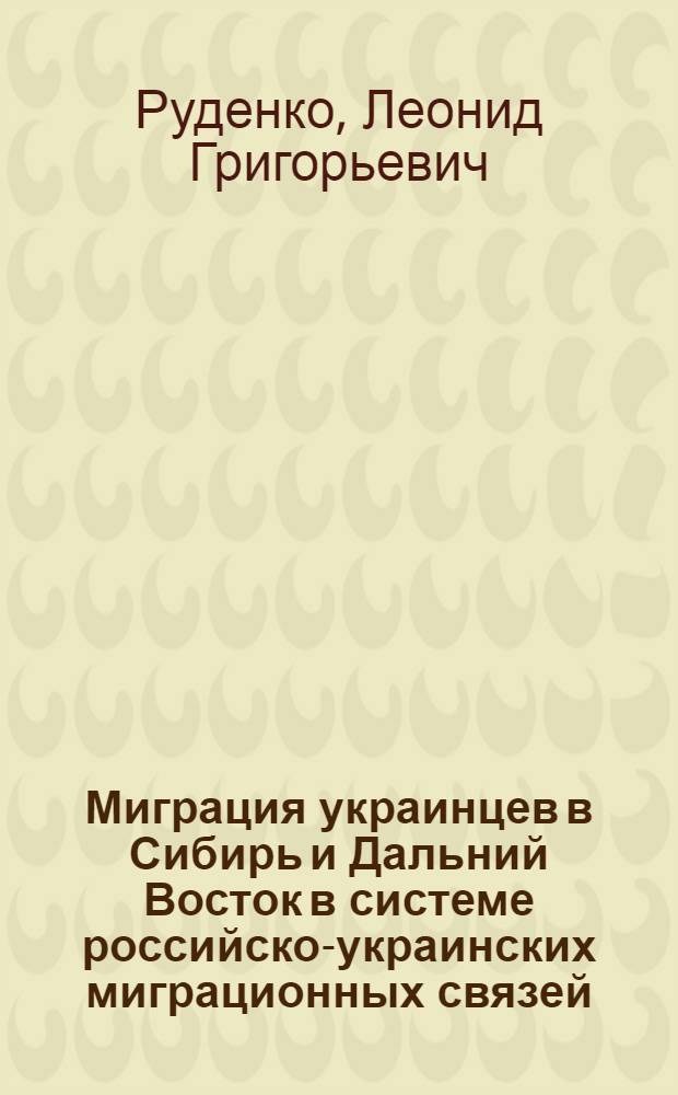 Миграция украинцев в Сибирь и Дальний Восток в системе российско-украинских миграционных связей = Migration of ukrainians to Siberia and the Far East in the system of russian-ukrainian migration relations
