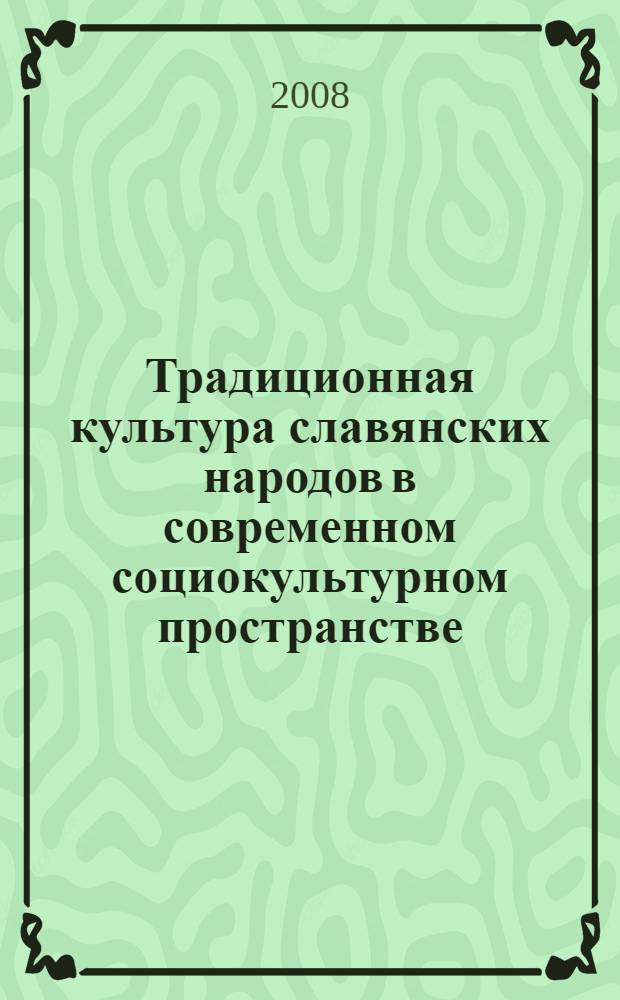 Традиционная культура славянских народов в современном социокультурном пространстве : материалы V Международной научно-практической конференции, 8-9 августа 2008 г., [проведенной в рамках V Международного фестиваля славянской культуры "Славянск 2008" в 2 ч. Ч. 2, разд. V-VII