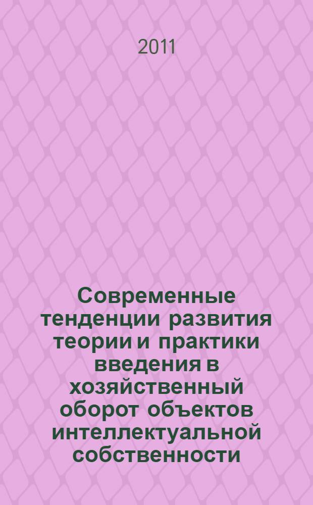 Современные тенденции развития теории и практики введения в хозяйственный оборот объектов интеллектуальной собственности : сборник материалов межвузовского научно-практического семинара аспирантов, 14 апреля 2011 г., Москва