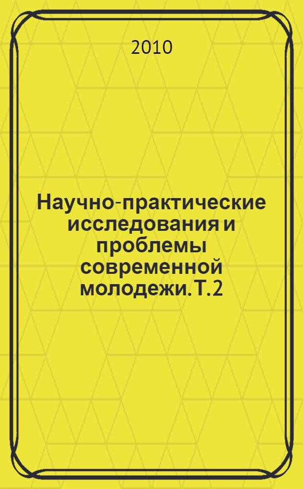 Научно-практические исследования и проблемы современной молодежи. Т. 2