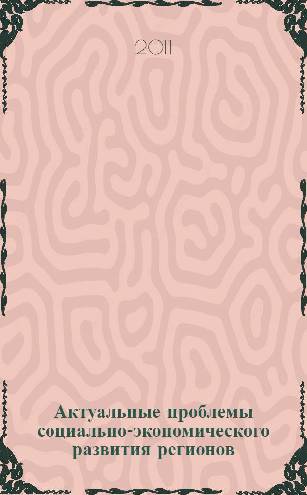 Актуальные проблемы социально-экономического развития регионов = Actual problems of social and economic development of regions : сборник научных трудов по материалам Международной (заочной) научно-практической конференции (Ростов-на-Дону - Астрахань - Ставрополь - Шахты, декабрь 2011 г.)