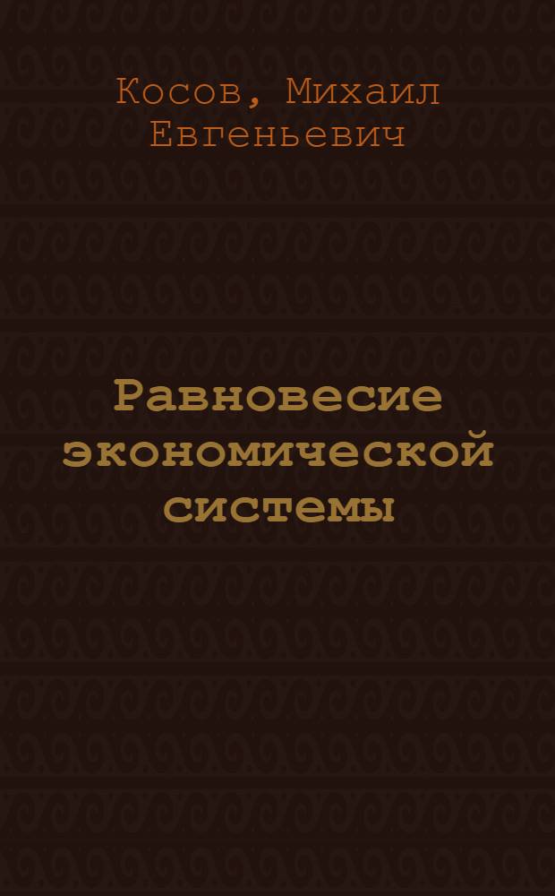 Равновесие экономической системы : монография по научной специальности 08.00.01 "Экономическая теория" 08.00.10 "Финансы, денежное обращение и кредит"