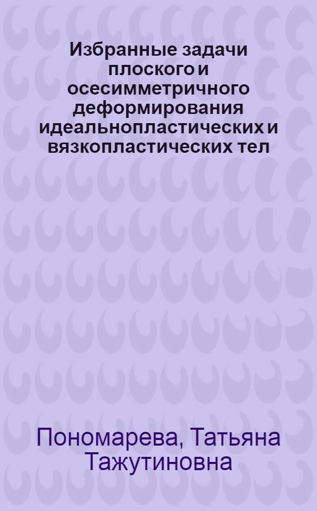 Избранные задачи плоского и осесимметричного деформирования идеальнопластических и вязкопластических тел : монография