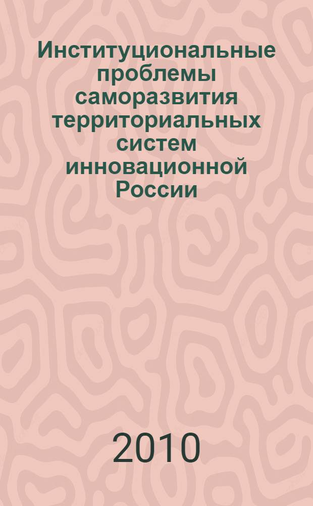 Институциональные проблемы саморазвития территориальных систем инновационной России : сборник трудов Международной конференции с элементами научной школы для молодежи (22-24 ноября 2010 года)