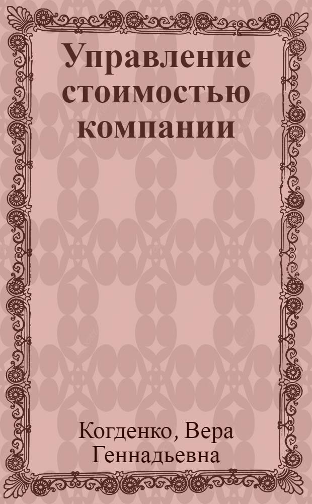 Управление стоимостью компании : ценностно-ориентированный менеджмент : учебник для бакалавров и магистров, обучающихся по направлениям "Экономика", "Менеджмент" : для аспирантов, обучающихся по научным специальностям 08.00.05 "Экономика и управление народным хозяйством", 08.00.10 "Финансы, денежное обращение и кредит", 08.00.12 "Бухгалтерский учет, статистика"