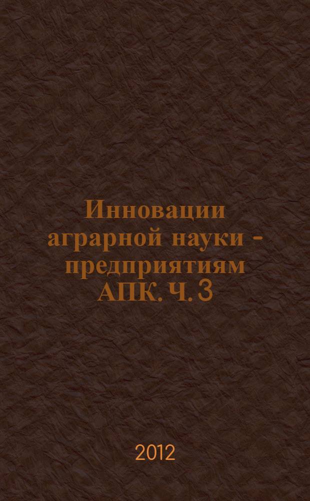 Инновации аграрной науки - предприятиям АПК. Ч. 3