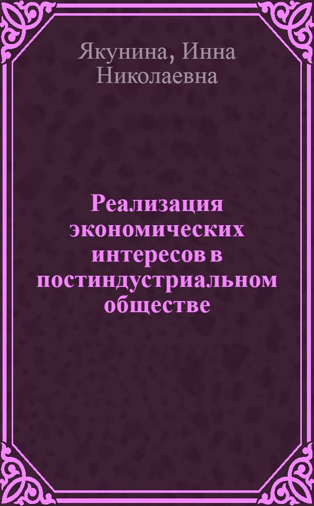Реализация экономических интересов в постиндустриальном обществе: вопросы теории и практики : монография