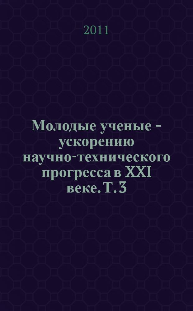 Молодые ученые - ускорению научно-технического прогресса в XXI веке. Т. 3