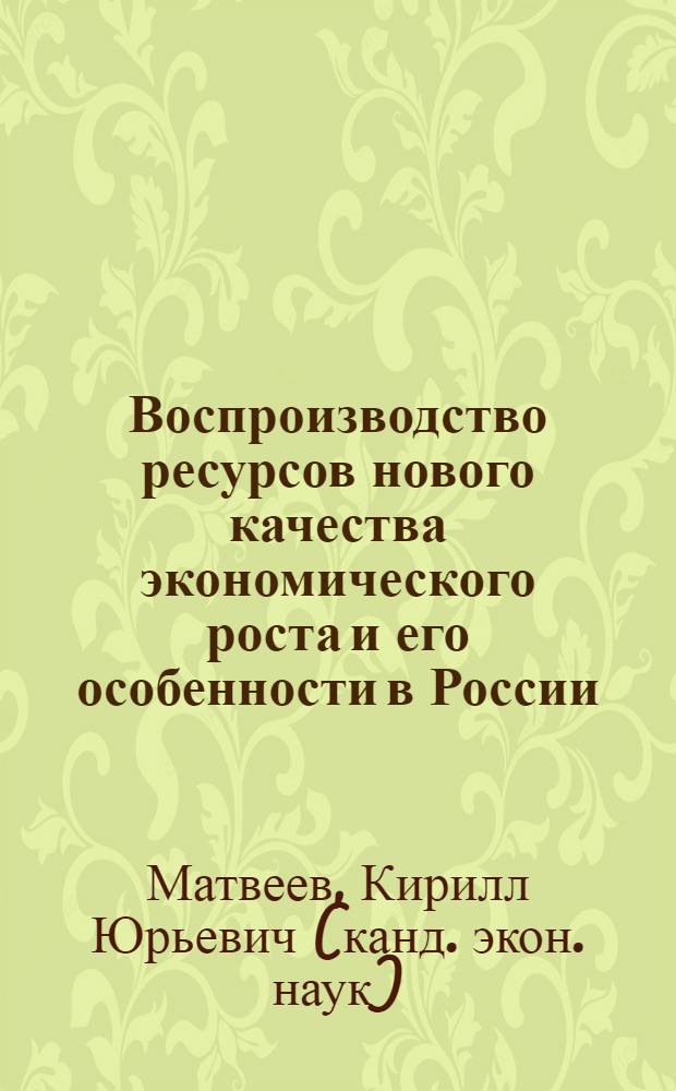 Воспроизводство ресурсов нового качества экономического роста и его особенности в России : монография