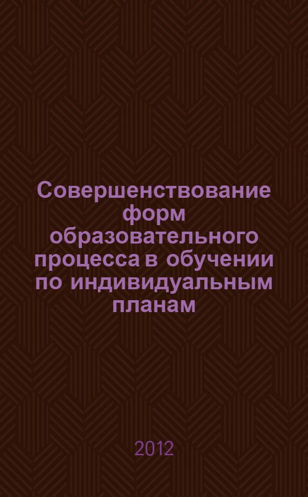 Совершенствование форм образовательного процесса в обучении по индивидуальным планам : (из опыта работы учителей в рамках городской экспериментальной площадки) : сборник