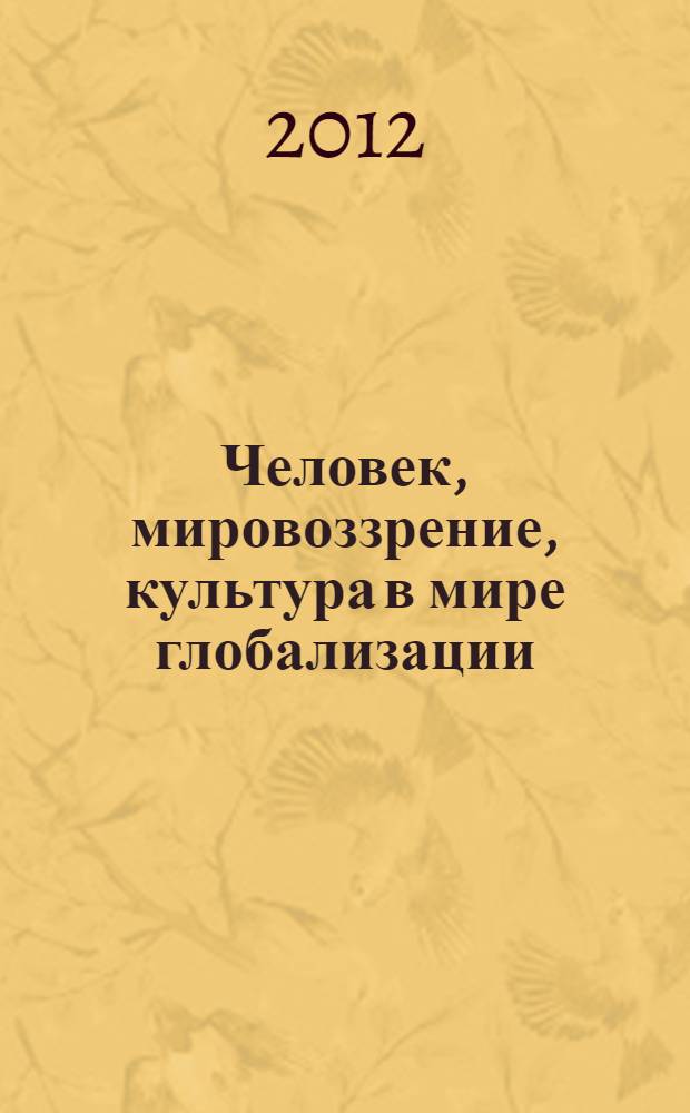 Человек, мировоззрение, культура в мире глобализации: проблемы, поиски, решения : межвузовский сборник научных трудов