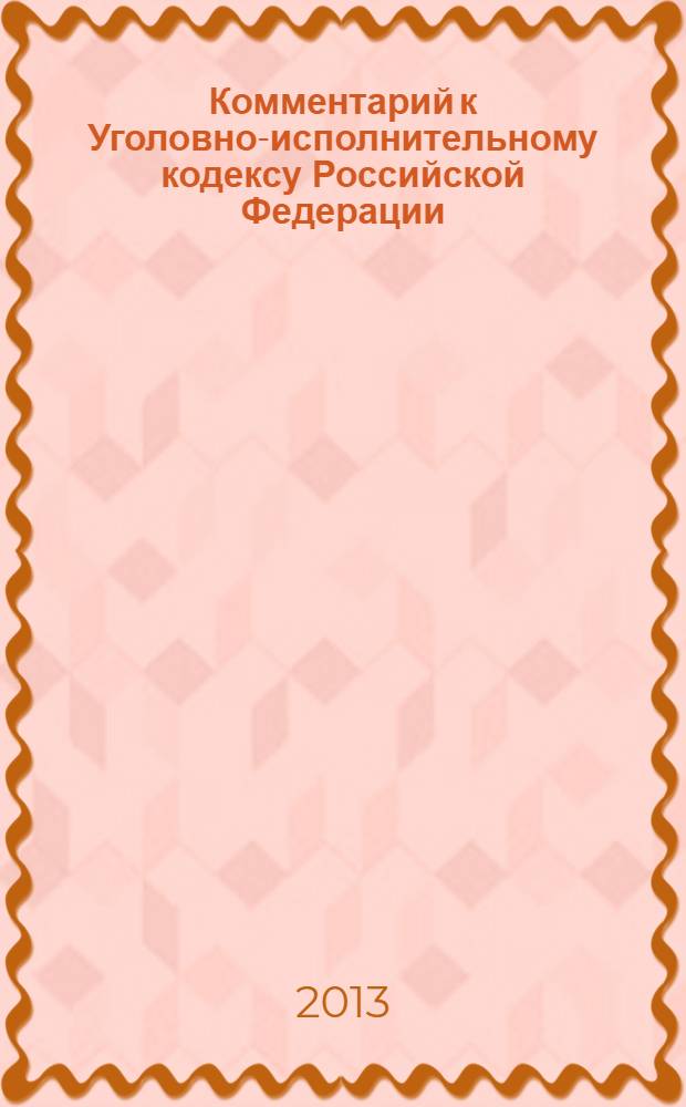 Комментарий к Уголовно-исполнительному кодексу Российской Федерации (постатейный) : с учетом практики Европейского суда по правам человека, Конституционного Суда РФ и Верховного Суда РФ