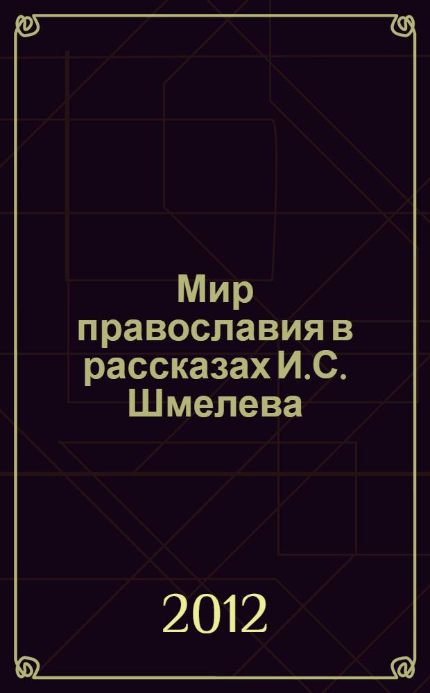 Мир православия в рассказах И.С. Шмелева : учебное пособие : для студентов и аспирантов филологических факультетов, слушателей специализации "Основы православной культуры"