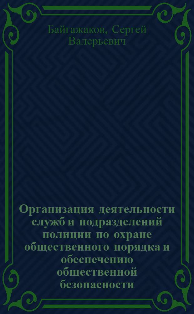Организация деятельности служб и подразделений полиции по охране общественного порядка и обеспечению общественной безопасности : учебник для студентов высших учебных заведений, обучающихся по специальности 030501 "Юриспруденция"